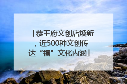 恭王府文创店焕新，近500种文创传达“福”文化内涵