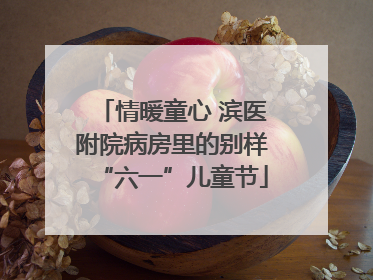 情暖童心 滨医附院病房里的别样“六一”儿童节