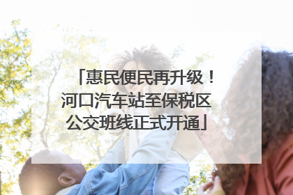 惠民便民再升级！河口汽车站至保税区公交班线正式开通