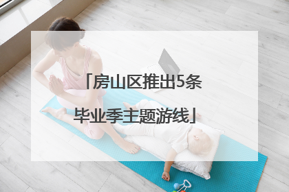 房山区推出5条毕业季主题游线