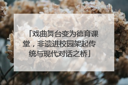 戏曲舞台变为德育课堂，非遗进校园架起传统与现代对话之桥