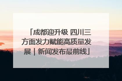 成都迎升级 四川三方面发力赋能高质量发展｜新闻发布最前线