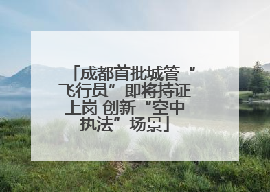 成都首批城管“飞行员”即将持证上岗 创新“空中执法”场景