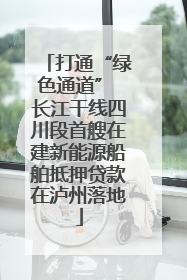 打通“绿色通道” 长江干线四川段首艘在建新能源船舶抵押贷款在泸州落地