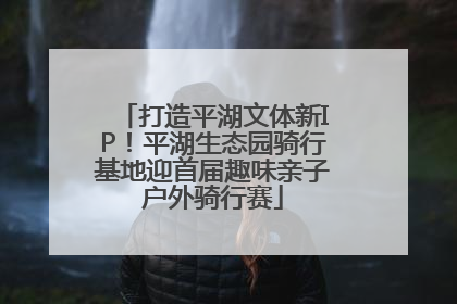 打造平湖文体新IP！平湖生态园骑行基地迎首届趣味亲子户外骑行赛
