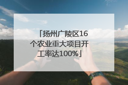 扬州广陵区16个农业重大项目开工率达100%