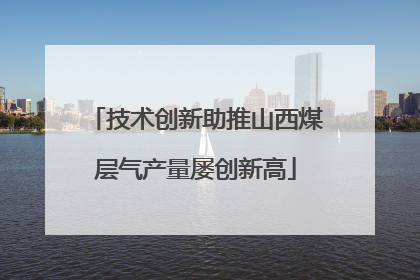 技术创新助推山西煤层气产量屡创新高