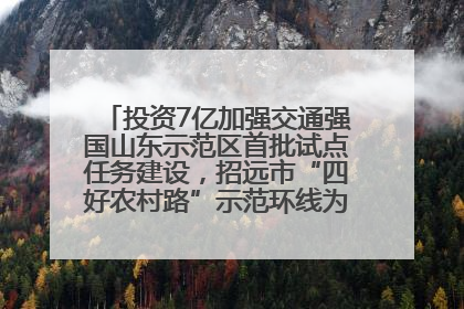 投资7亿加强交通强国山东示范区首批试点任务建设，招远市“四好农村路”示范环线为乡村振兴“开路”