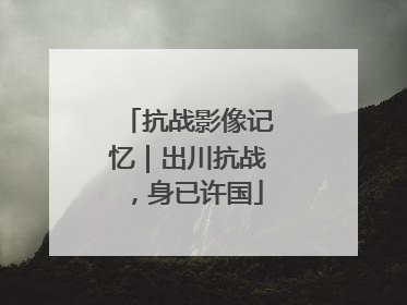 抗战影像记忆｜出川抗战，身已许国