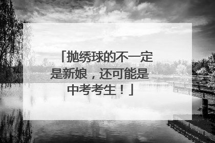 抛绣球的不一定是新娘，还可能是中考考生！