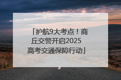 护航9大考点！商丘交警开启2025高考交通保障行动