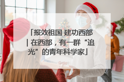 报效祖国 建功西部｜在西部，有一群“追光”的青年科学家