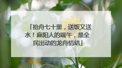 抬舟七十里，送饭又送水！麻阳人的端午，是全民出动的龙舟情结