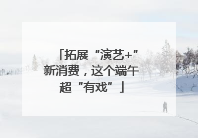 拓展“演艺+”新消费，这个端午超“有戏”