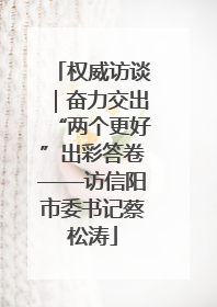 权威访谈｜奋力交出“两个更好”出彩答卷——访信阳市委书记蔡松涛