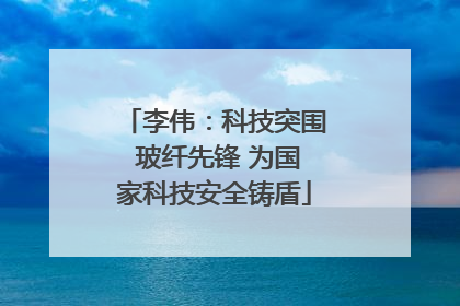 李伟：科技突围 玻纤先锋 为国家科技安全铸盾