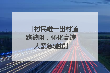 村民唯一出村道路被阻，怀化高速人紧急驰援