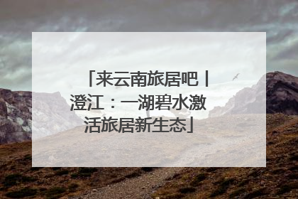 来云南旅居吧丨澄江：一湖碧水激活旅居新生态