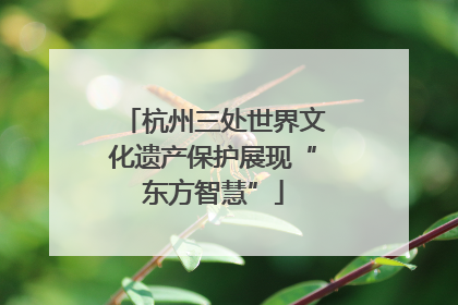 杭州三处世界文化遗产保护展现“东方智慧”