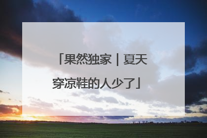 果然独家｜夏天穿凉鞋的人少了
