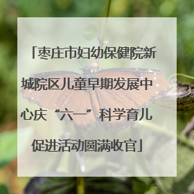 枣庄市妇幼保健院新城院区儿童早期发展中心庆“六一”科学育儿促进活动圆满收官