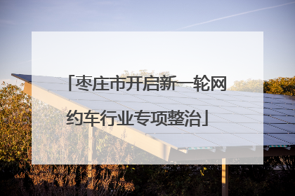 枣庄市开启新一轮网约车行业专项整治
