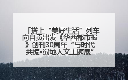 搭上“美好生活”列车向自贡出发《华西都市报》创刊30周年“与时代共振•蜀地人文主题展”5月30日开展丨美好生活有“盐”味