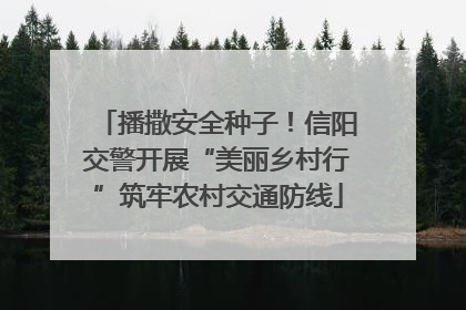 播撒安全种子！信阳交警开展“美丽乡村行”筑牢农村交通防线