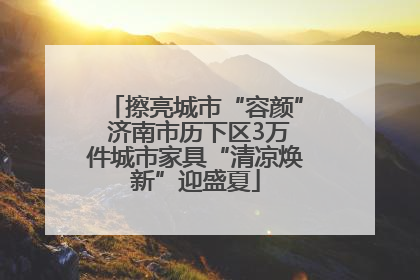 擦亮城市“容颜” 济南市历下区3万件城市家具“清凉焕新”迎盛夏