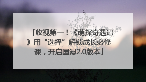 收视第一！《萌探奇遇记》用“选择”解锁成长必修课，开启国漫2.0版本