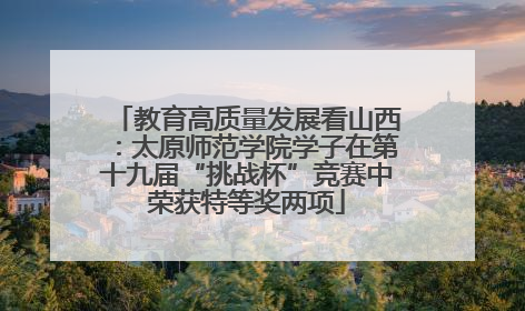 教育高质量发展看山西：太原师范学院学子在第十九届“挑战杯”竞赛中荣获特等奖两项