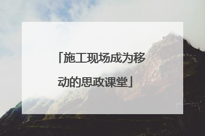 施工现场成为移动的思政课堂