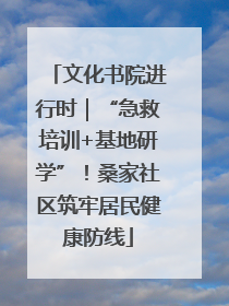 文化书院进行时｜“急救培训+基地研学”！桑家社区筑牢居民健康防线