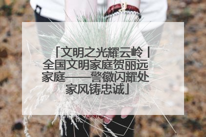 文明之光耀云岭丨全国文明家庭贺丽远家庭——警徽闪耀处 家风铸忠诚