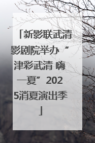 新影联武清影剧院举办“津彩武清 嗨一夏”2025消夏演出季