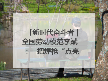 新时代奋斗者｜全国劳动模范李斌：一把焊枪“点亮”美丽海岛