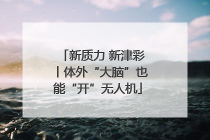 新质力 新津彩丨体外“大脑”也能“开”无人机
