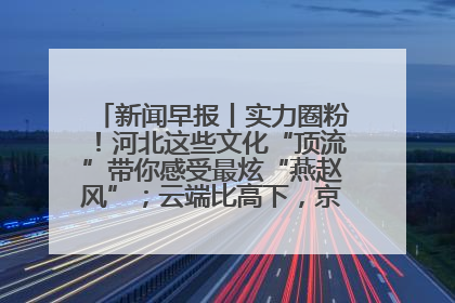 新闻早报丨实力圈粉！河北这些文化“顶流”带你感受最炫“燕赵风”；云端比高下，京津冀风筝高手“花式炫技”>>