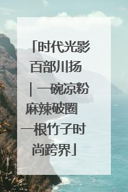 时代光影 百部川扬｜一碗凉粉麻辣破圈 一根竹子时尚跨界