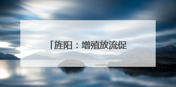 旌阳：增殖放流促修复 10万尾鱼苗“入住”旌湖