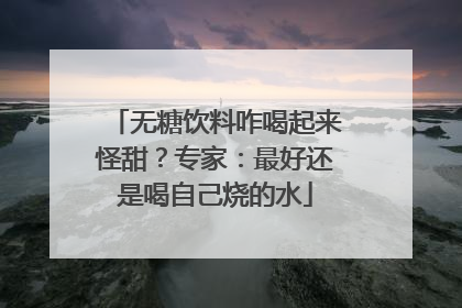 无糖饮料咋喝起来怪甜？专家：最好还是喝自己烧的水