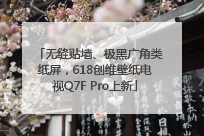 无缝贴墙、极黑广角类纸屏，618创维壁纸电视Q7F Pro上新