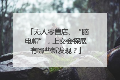 无人零售店、“脑电帽”，上交会探展有哪些新发现？
