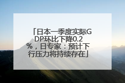 日本一季度实际GDP环比下降0.2%，日专家：预计下行压力将持续存在