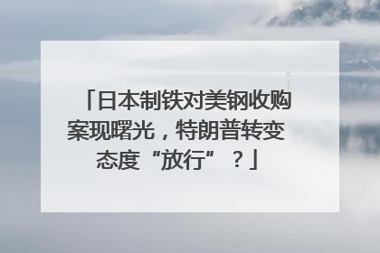 日本制铁对美钢收购案现曙光，特朗普转变态度“放行”？