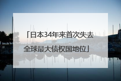 日本34年来首次失去全球最大债权国地位