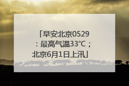 早安北京0529：最高气温33℃；北京6月1日上汛