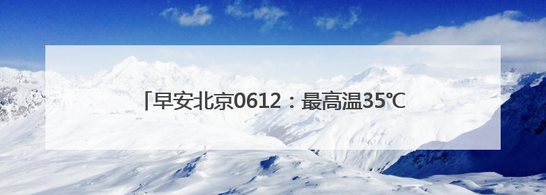 早安北京0612：最高温35℃；多家高校游泳场馆暑期对外开放