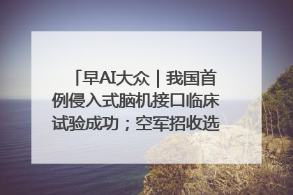早AI大众｜我国首例侵入式脑机接口临床试验成功；空军招收选拔女飞行学员