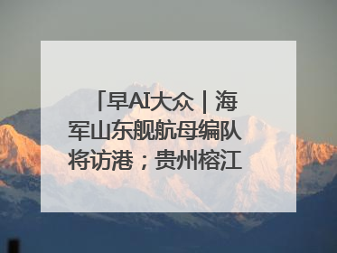 早AI大众｜海军山东舰航母编队将访港；贵州榕江已撤离转移群众超4万人